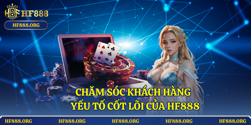Chăm Sóc Khách Hàng – Yếu Tố Cốt Lõi Của HF888