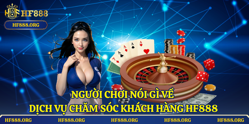 Người Chơi Nói Gì Về Dịch Vụ Chăm Sóc Khách Hàng HF888