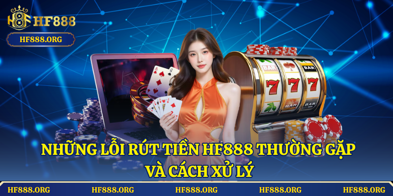 Những Lỗi Rút Tiền HF888 Thường Gặp Và Cách Xử Lý